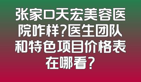 张家口天宏美容医院咋样？医生团队和特色项目价格表在哪看？
