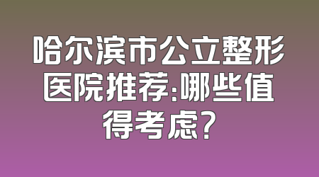 哈尔滨市公立整形医院推荐：哪些值得考虑？