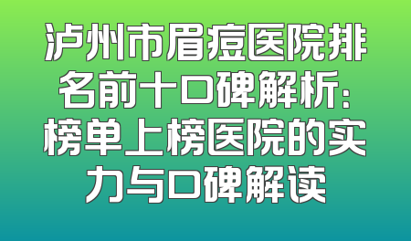 泸州市眉痘医院排名前十口碑解析：榜单上榜医院的实力与口碑解读