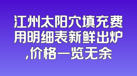 江州太阳穴填充费用明细表新鲜出炉，价格一览无余