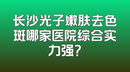 长沙光子嫩肤去色斑哪家医院综合实力强？
