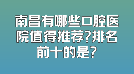 南昌有哪些口腔医院值得推荐？排名前十的是？