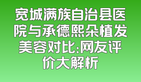 宽城满族自治县医院与承德熙朵植发美容对比：网友评价大解析