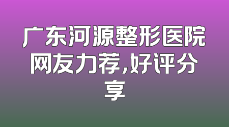 广东河源整形医院网友力荐，好评分享