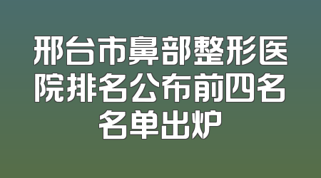 邢台市鼻部整形医院排名公布前四名名单出炉