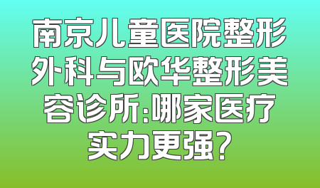 南京儿童医院整形外科与欧华整形美容诊所：哪家医疗实力更强？