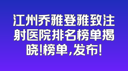 江州乔雅登雅致注射医院排名榜单揭晓！榜单，发布！