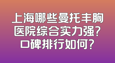 上海哪些曼托丰胸医院综合实力强？口碑排行如何？