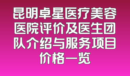 昆明卓星医疗美容医院评价及医生团队介绍与服务项目价格一览