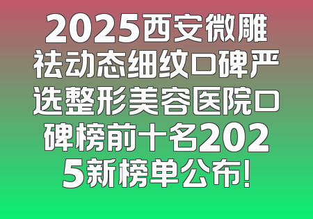 2025西安微雕祛动态细纹口碑严选整形美容医院口碑榜前十名2025新榜单公布！