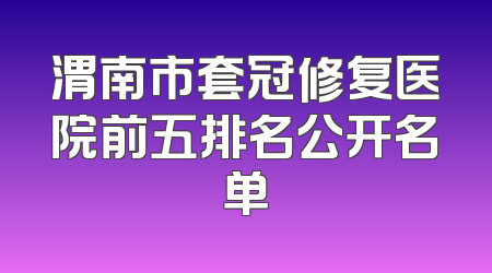 渭南市套冠修复医院前五排名公开名单