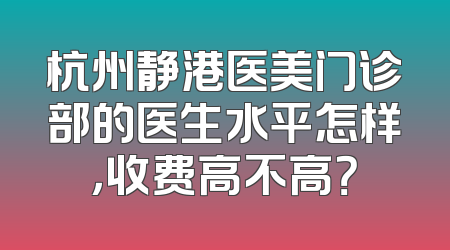 杭州静港医美门诊部的医生水平怎样，收费高不高？