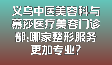 义乌中医美容科与慕莎医疗美容门诊部：哪家整形服务更加专业？