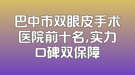 巴中市双眼皮手术医院前十名，实力口碑双保障