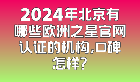 2024年北京有哪些欧洲之星官网认证的机构，口碑怎样？