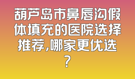 葫芦岛市鼻唇沟假体填充的医院选择推荐，哪家更优选？