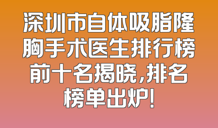 深圳市自体吸脂隆胸手术医生排行榜前十名揭晓，排名榜单出炉！