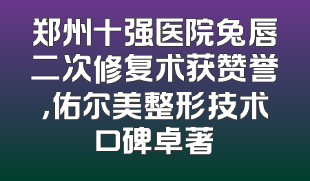 郑州十强医院兔唇二次修复术获赞誉，佑尔美整形技术口碑卓著