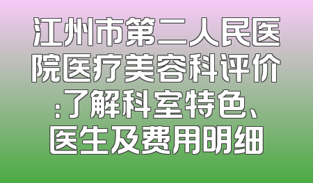 江州市第二人民医院医疗美容科评价：了解科室特色、医生及费用明细
