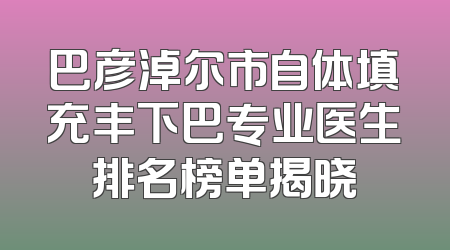 巴彦淖尔市自体填充丰下巴专业医生排名榜单揭晓