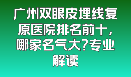 广州双眼皮埋线复原医院排名前十，哪家名气大？专业解读