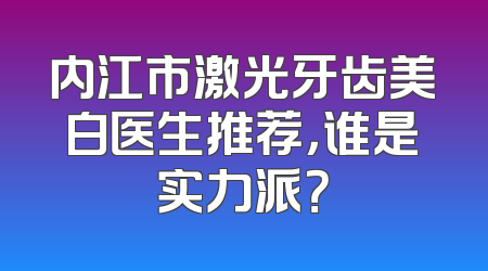 内江市激光牙齿美白医生推荐，谁是实力派？