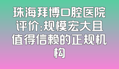 珠海拜博口腔医院评价：规模宏大且值得信赖的正规机构