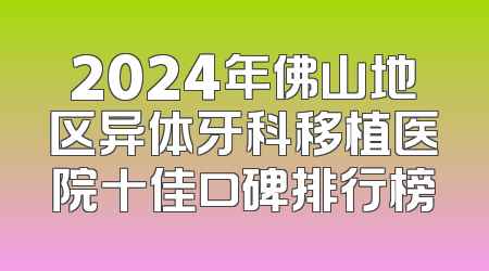 2024年佛山地区异体牙科移植医院十佳口碑排行榜