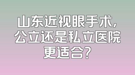 山东近视眼手术，公立还是私立医院更适合？