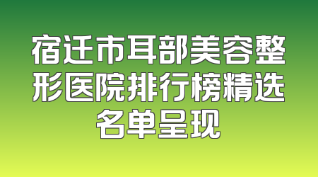 宿迁市耳部美容整形医院排行榜精选名单呈现