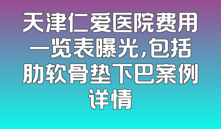 天津仁爱医院费用一览表曝光，包括肋软骨垫下巴案例详情
