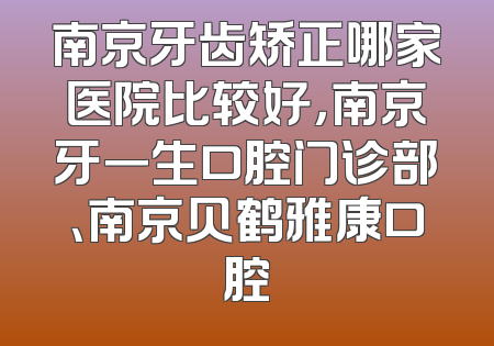南京牙齿矫正哪家医院比较好，南京牙一生口腔门诊部、南京贝鹤雅康口腔