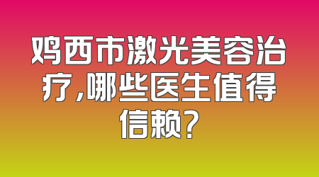 鸡西市激光美容治疗，哪些医生值得信赖？