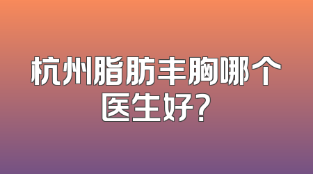 杭州脂肪丰胸哪个医生好？