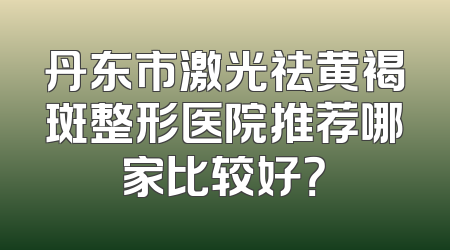 丹东市激光祛黄褐斑整形医院推荐哪家比较好？