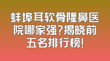 蚌埠耳软骨隆鼻医院哪家强？揭晓前五名排行榜！