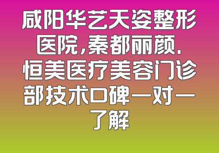 咸阳华艺天姿整形医院，秦都丽颜.恒美医疗美容门诊部技术口碑一对一了解