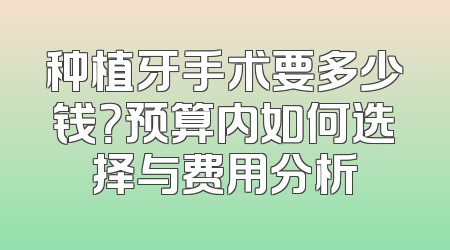 种植牙手术要多少钱？预算内如何选择与费用分析