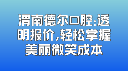 渭南德尔口腔：透明报价，轻松掌握美丽微笑成本
