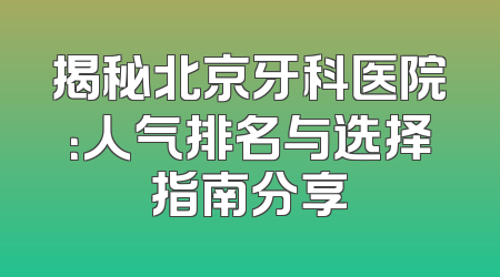 揭秘北京牙科医院：人气排名与选择指南分享