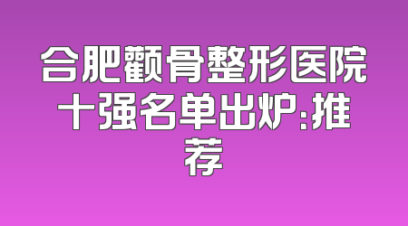 合肥颧骨整形医院十强名单出炉：推荐