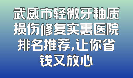 武威市轻微牙釉质损伤修复实惠医院排名推荐，让你省钱又放心
