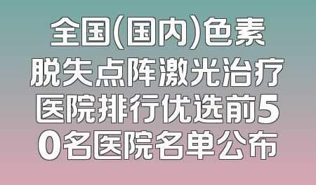 全国（国内）色素脱失点阵激光治疗医院排行优选前50名医院名单公布
