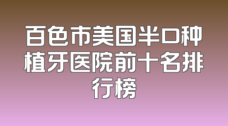 百色市美国半口种植牙医院前十名排行榜