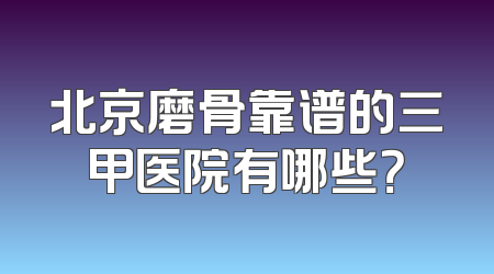 北京磨骨靠谱的三甲医院有哪些？