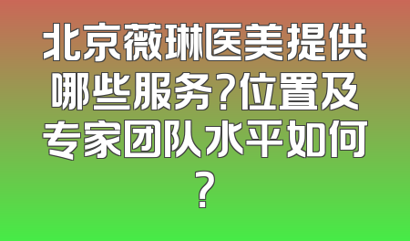 北京薇琳医美提供哪些服务？位置及专家团队水平如何？