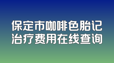保定市咖啡色胎记治疗费用在线查询