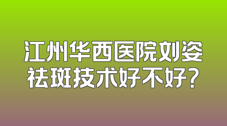 江州华西医院刘姿祛斑技术好不好？