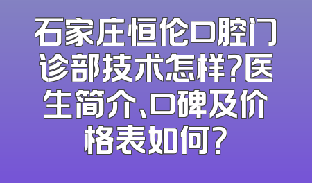 石家庄恒伦口腔门诊部技术怎样？医生简介、口碑及价格表如何？