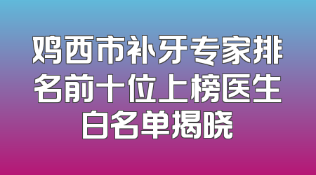 鸡西市补牙专家排名前十位上榜医生白名单揭晓
